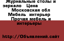 Журнальные столы и зеркало › Цена ­ 5000-7000 - Московская обл. Мебель, интерьер » Прочая мебель и интерьеры   